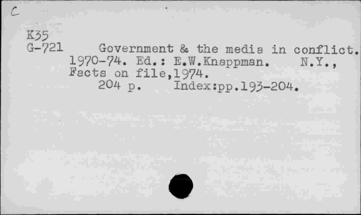 ﻿C-
K35
G-721 Government & the media in conflict. 1970-74. Ed.: E.W.Knappman. N.Y., Facts on file,1974.
204 p. Index:pp. 19,5-204.